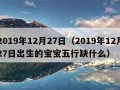 2019年12月27日（2019年12月27日出生的宝宝五行缺什么）