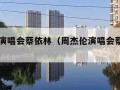 周杰伦演唱会蔡依林（周杰伦演唱会蔡依林出现）