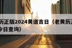 老黄历正版2024黄道吉日（老黄历正版2024今日查询）