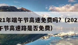 2021年端午节高速免费吗?（2021年端午节高速路是否免费）