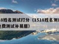 1518姓名测试打分（1518姓名测试打分免费测试补易居）