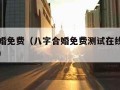 八字合婚免费（八字合婚免费测试在线合八字算婚姻）