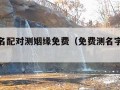 男女姓名配对测姻缘免费（免费测名字婚姻配对）