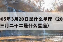 2005年3月20日是什么星座（2005年三月二十二是什么星座）