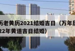 万年历老黄历2021结婚吉日（万年历老黄历2022年黄道吉日结婚）