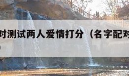 名字配对测试两人爱情打分（名字配对测试爱情软件）