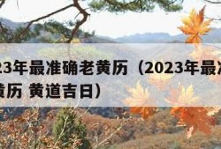 2023年最准确老黄历（2023年最准确老黄历 黄道吉日）