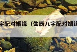 生辰八字配对姻缘（生辰八字配对姻缘可信吗）