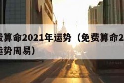 免费算命2021年运势（免费算命2021年运势周易）