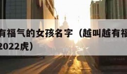 越叫越有福气的女孩名字（越叫越有福气的女孩名字2022虎）