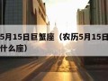 农历5月15日巨蟹座（农历5月15日出生的是什么座）