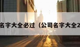 公司名字大全必过（公司名字大全2021）