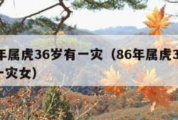 86年属虎36岁有一灾（86年属虎36岁有一灾女）