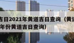 黄道吉日2021年黄道吉日查询（黄道吉日2021年份黄道吉日查询）