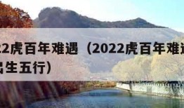 2022虎百年难遇（2022虎百年难遇八月出生五行）