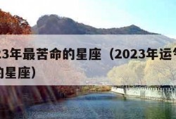 2023年最苦命的星座（2023年运气最好的星座）