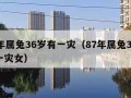 87年属兔36岁有一灾（87年属兔36岁有一灾女）