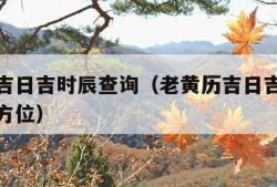 老黄历吉日吉时辰查询（老黄历吉日吉时辰查询财神方位）