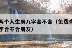 免费查两个人生辰八字合不合（免费查两个人生辰八字合不合朋友）