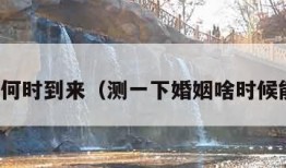 测婚姻何时到来（测一下婚姻啥时候能成功）