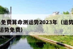 周易免费算命测运势2023年（运势2023年运势免费）