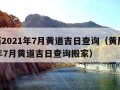 黄历2021年7月黄道吉日查询（黄历2021年7月黄道吉日查询搬家）