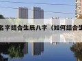 怎么起名字结合生辰八字（如何结合生辰八字取名）