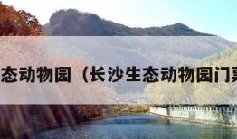 长沙生态动物园（长沙生态动物园门票预订）