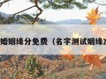 名字测婚姻缘分免费（名字测试姻缘准不准）