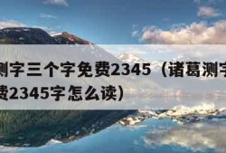 诸葛测字三个字免费2345（诸葛测字三个字免费2345字怎么读）