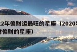 2022年偏财运最旺的星座（2020年有大财偏财的星座）