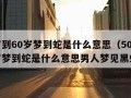 50岁到60岁梦到蛇是什么意思（50岁到60岁梦到蛇是什么意思男人梦见黑蛇）