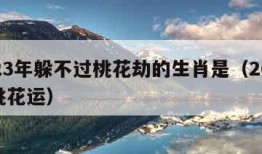 2023年躲不过桃花劫的生肖是（2023年桃花运）