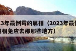 2023年最倒霉的属相（2023年最倒霉的属相免应去那那些地方）