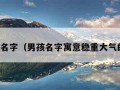 男孩名字（男孩名字寓意稳重大气的字）