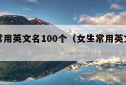 女生常用英文名100个（女生常用英文名及含义）