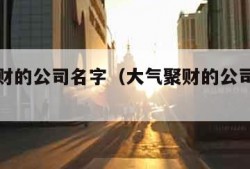 大气聚财的公司名字（大气聚财的公司名字免费）