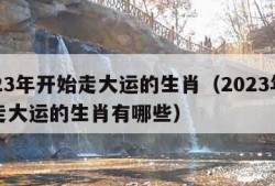 2023年开始走大运的生肖（2023年开始走大运的生肖有哪些）