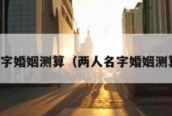 两人名字婚姻测算（两人名字婚姻测算算命）