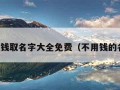 不要钱取名字大全免费（不用钱的名字）