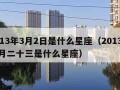 2013年3月2日是什么星座（2013年三月二十三是什么星座）