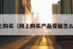 网上购买（网上购买产品受骗怎么办）