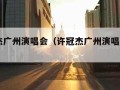 许冠杰广州演唱会（许冠杰广州演唱会2023）