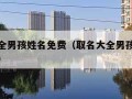 取名大全男孩姓名免费（取名大全男孩姓名免费王姓）