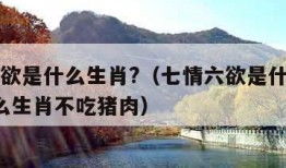 七情六欲是什么生肖?（七情六欲是什么生肖呢?什么生肖不吃猪肉）