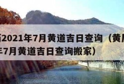 黄历2021年7月黄道吉日查询（黄历2021年7月黄道吉日查询搬家）