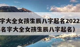 起名字大全女孩生辰八字起名2022（2021起名字大全女孩生辰八字起名）