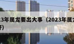 2023年属龙要出大事（2023年属龙好不好）