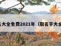 取名大全免费2021年（取名字大全免）