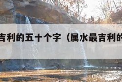 属土最吉利的五十个字（属水最吉利的五十个字）